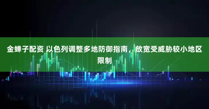 金蝉子配资 以色列调整多地防御指南，放宽受威胁较小地区限制