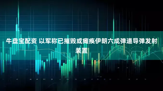 牛盘宝配资 以军称已摧毁或瘫痪伊朗六成弹道导弹发射装置