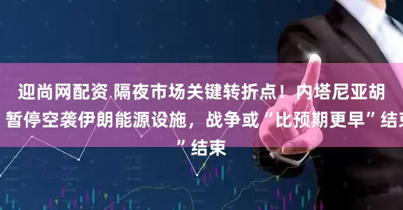 迎尚网配资 隔夜市场关键转折点！内塔尼亚胡：暂停空袭伊朗能源设施，战争或“比预期更早”结束