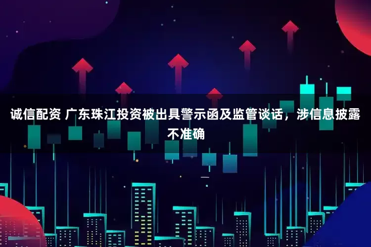 诚信配资 广东珠江投资被出具警示函及监管谈话，涉信息披露不准确