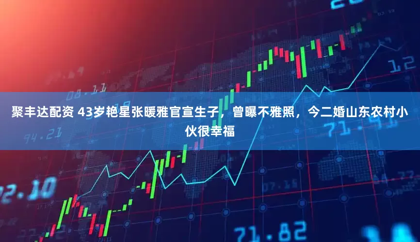 聚丰达配资 43岁艳星张暖雅官宣生子，曾曝不雅照，今二婚山东农村小伙很幸福
